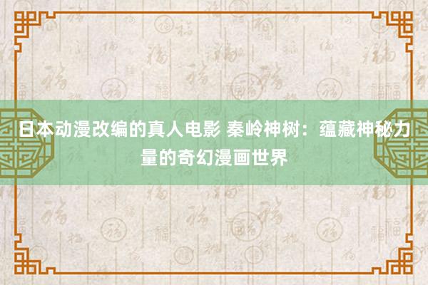 日本动漫改编的真人电影 秦岭神树：蕴藏神秘力量的奇幻漫画世界