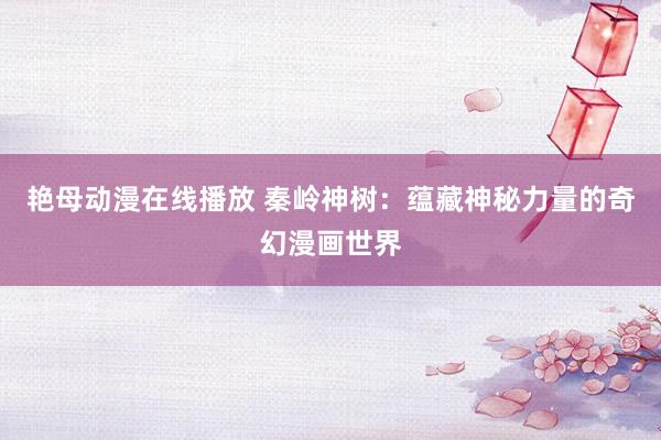 艳母动漫在线播放 秦岭神树：蕴藏神秘力量的奇幻漫画世界