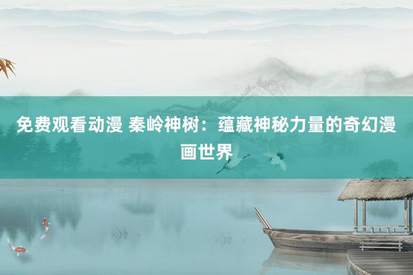 免费观看动漫 秦岭神树：蕴藏神秘力量的奇幻漫画世界