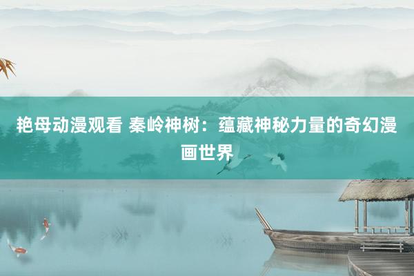 艳母动漫观看 秦岭神树：蕴藏神秘力量的奇幻漫画世界