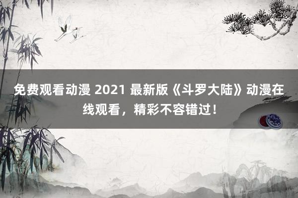 免费观看动漫 2021 最新版《斗罗大陆》动漫在线观看，精彩不容错过！