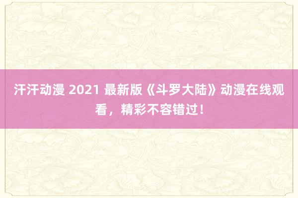 汗汗动漫 2021 最新版《斗罗大陆》动漫在线观看，精彩不容错过！
