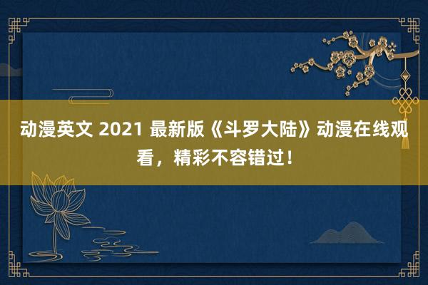 动漫英文 2021 最新版《斗罗大陆》动漫在线观看，精彩不容错过！