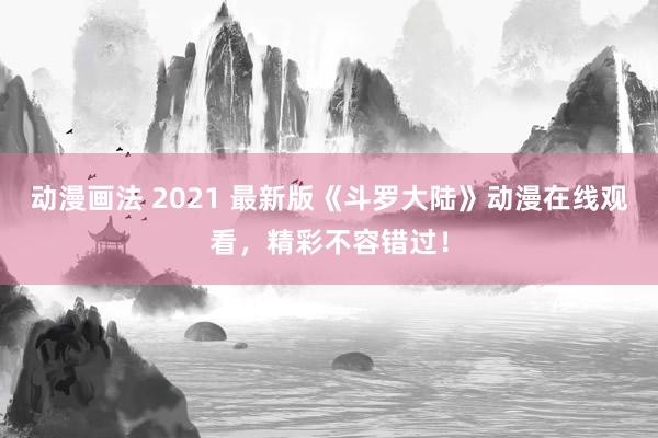 动漫画法 2021 最新版《斗罗大陆》动漫在线观看，精彩不容错过！