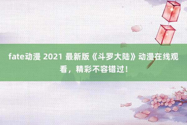 fate动漫 2021 最新版《斗罗大陆》动漫在线观看，精彩不容错过！