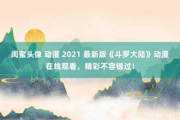 闺蜜头像 动漫 2021 最新版《斗罗大陆》动漫在线观看，精彩不容错过！