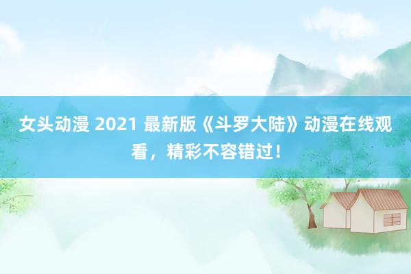 女头动漫 2021 最新版《斗罗大陆》动漫在线观看，精彩不容错过！