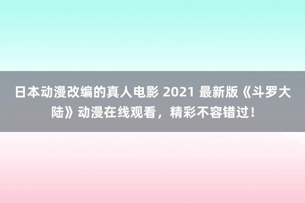 日本动漫改编的真人电影 2021 最新版《斗罗大陆》动漫在线观看，精彩不容错过！