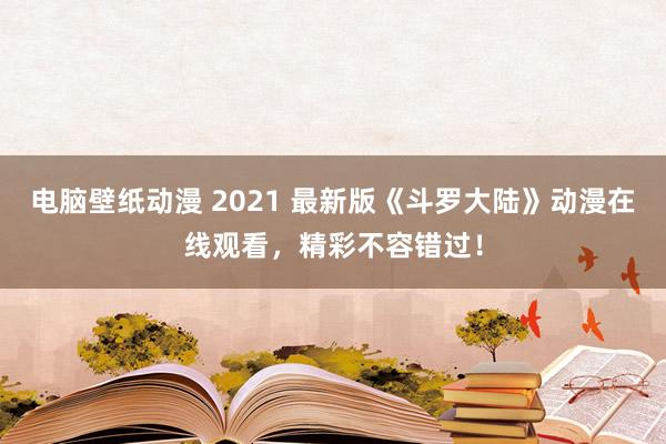 电脑壁纸动漫 2021 最新版《斗罗大陆》动漫在线观看，精彩不容错过！