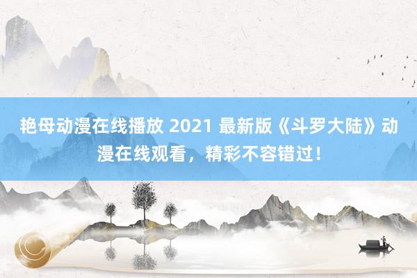 艳母动漫在线播放 2021 最新版《斗罗大陆》动漫在线观看，精彩不容错过！