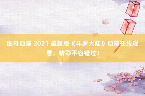继母动漫 2021 最新版《斗罗大陆》动漫在线观看，精彩不容错过！
