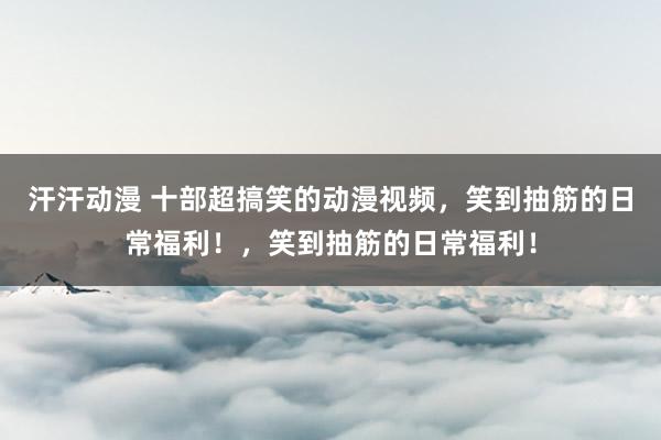 汗汗动漫 十部超搞笑的动漫视频，笑到抽筋的日常福利！，笑到抽筋的日常福利！