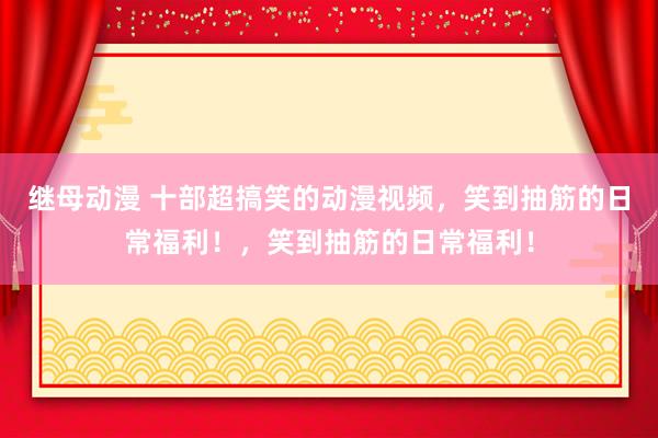 继母动漫 十部超搞笑的动漫视频，笑到抽筋的日常福利！，笑到抽筋的日常福利！
