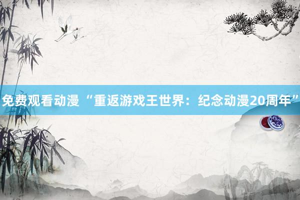 免费观看动漫 “重返游戏王世界：纪念动漫20周年”