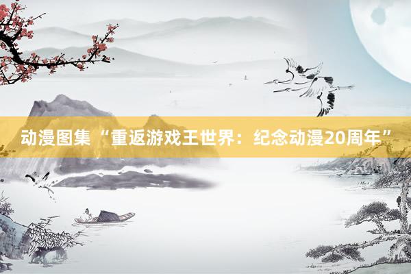 动漫图集 “重返游戏王世界：纪念动漫20周年”