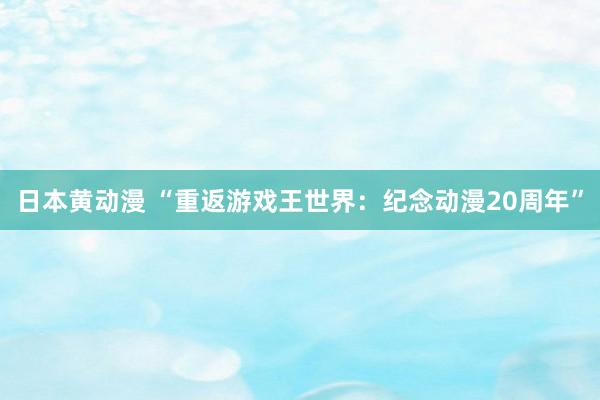 日本黄动漫 “重返游戏王世界：纪念动漫20周年”