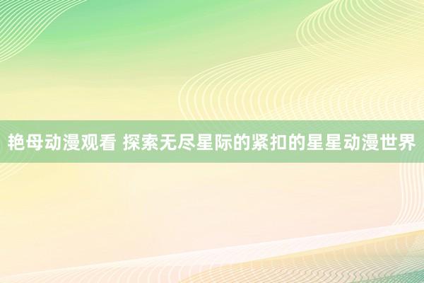 艳母动漫观看 探索无尽星际的紧扣的星星动漫世界
