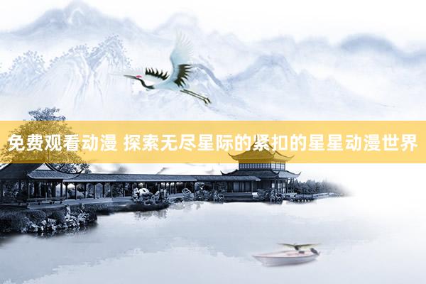免费观看动漫 探索无尽星际的紧扣的星星动漫世界