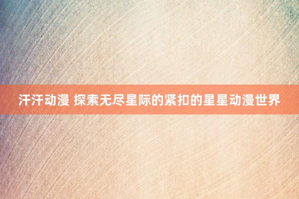 汗汗动漫 探索无尽星际的紧扣的星星动漫世界