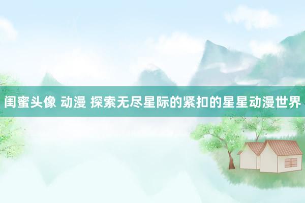 闺蜜头像 动漫 探索无尽星际的紧扣的星星动漫世界
