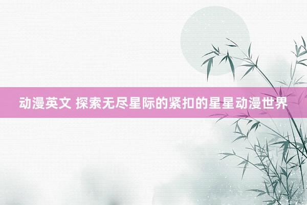 动漫英文 探索无尽星际的紧扣的星星动漫世界