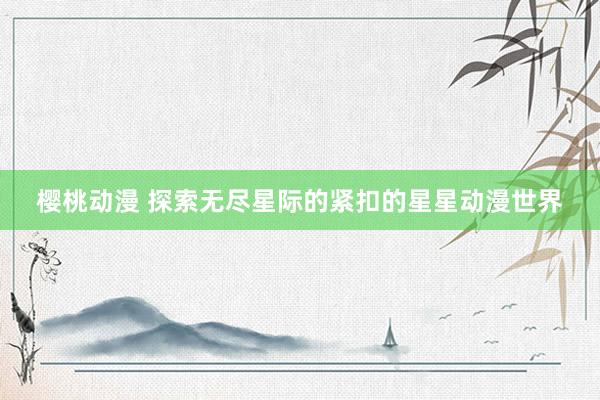 樱桃动漫 探索无尽星际的紧扣的星星动漫世界