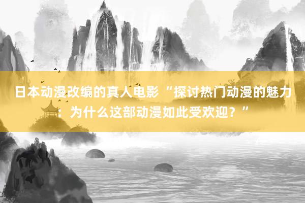 日本动漫改编的真人电影 “探讨热门动漫的魅力：为什么这部动漫如此受欢迎？”