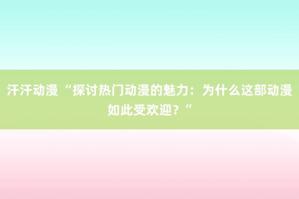汗汗动漫 “探讨热门动漫的魅力：为什么这部动漫如此受欢迎？”