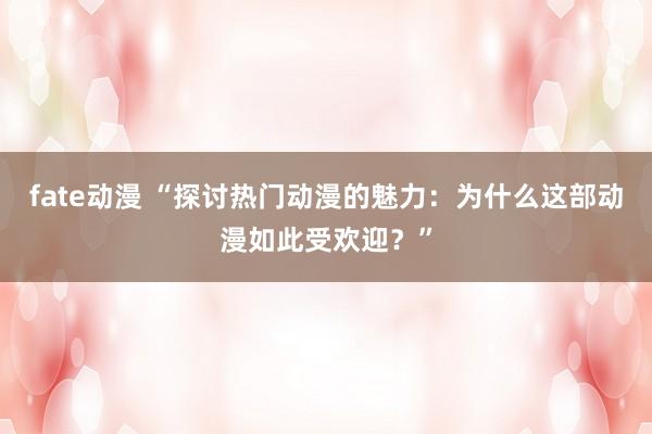 fate动漫 “探讨热门动漫的魅力：为什么这部动漫如此受欢迎？”