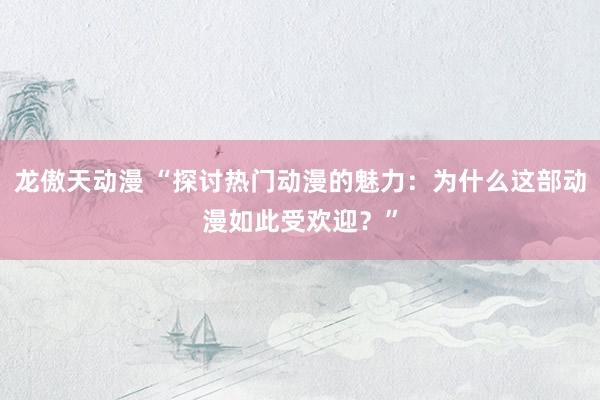 龙傲天动漫 “探讨热门动漫的魅力：为什么这部动漫如此受欢迎？”