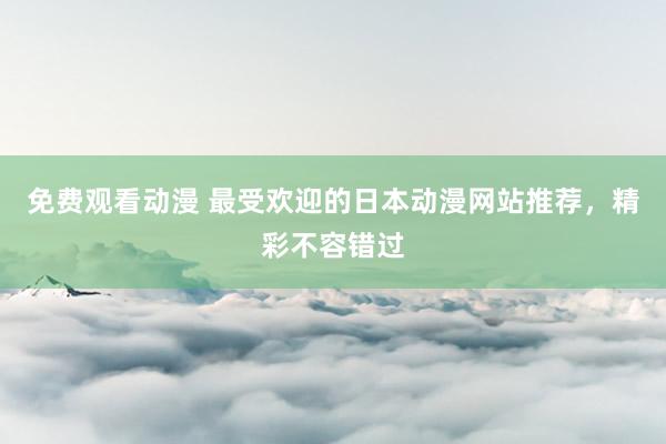 免费观看动漫 最受欢迎的日本动漫网站推荐，精彩不容错过