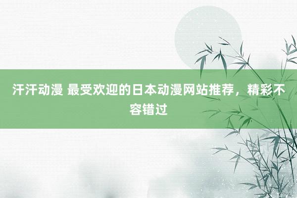 汗汗动漫 最受欢迎的日本动漫网站推荐，精彩不容错过