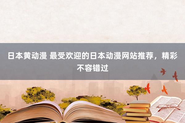 日本黄动漫 最受欢迎的日本动漫网站推荐，精彩不容错过