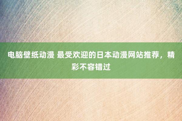 电脑壁纸动漫 最受欢迎的日本动漫网站推荐，精彩不容错过