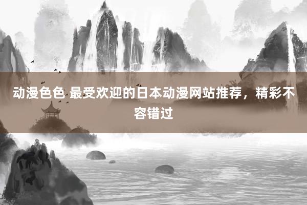 动漫色色 最受欢迎的日本动漫网站推荐，精彩不容错过