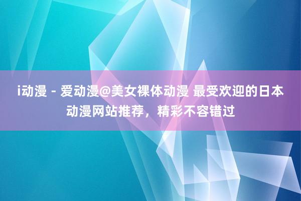 i动漫 - 爱动漫@美女裸体动漫 最受欢迎的日本动漫网站推荐，精彩不容错过