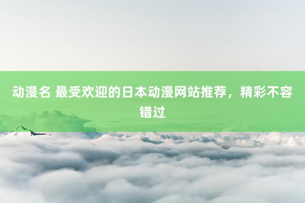 动漫名 最受欢迎的日本动漫网站推荐，精彩不容错过