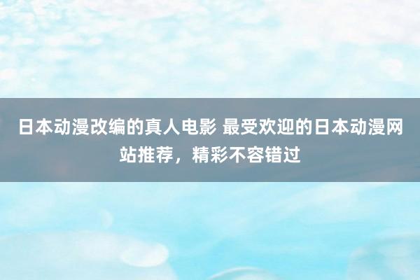 日本动漫改编的真人电影 最受欢迎的日本动漫网站推荐，精彩不容错过