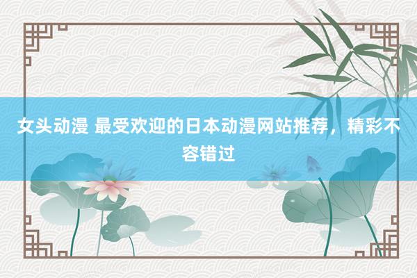 女头动漫 最受欢迎的日本动漫网站推荐，精彩不容错过