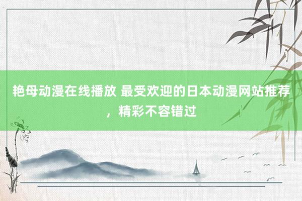 艳母动漫在线播放 最受欢迎的日本动漫网站推荐，精彩不容错过