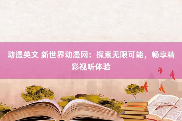 动漫英文 新世界动漫网：探索无限可能，畅享精彩视听体验
