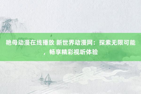 艳母动漫在线播放 新世界动漫网：探索无限可能，畅享精彩视听体验