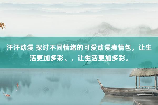 汗汗动漫 探讨不同情绪的可爱动漫表情包，让生活更加多彩。，让生活更加多彩。