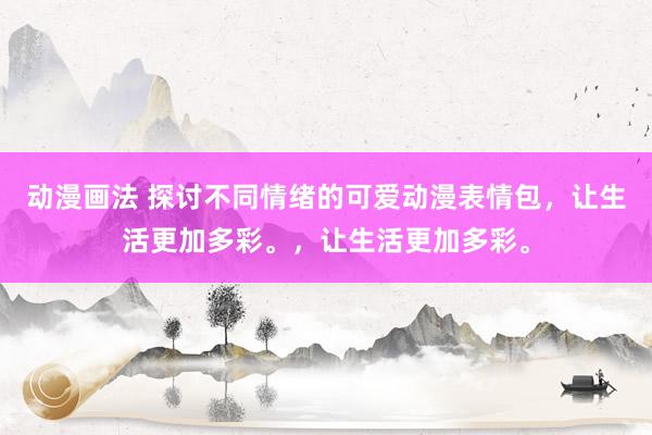 动漫画法 探讨不同情绪的可爱动漫表情包，让生活更加多彩。，让生活更加多彩。