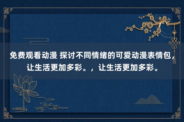 免费观看动漫 探讨不同情绪的可爱动漫表情包，让生活更加多彩。，让生活更加多彩。