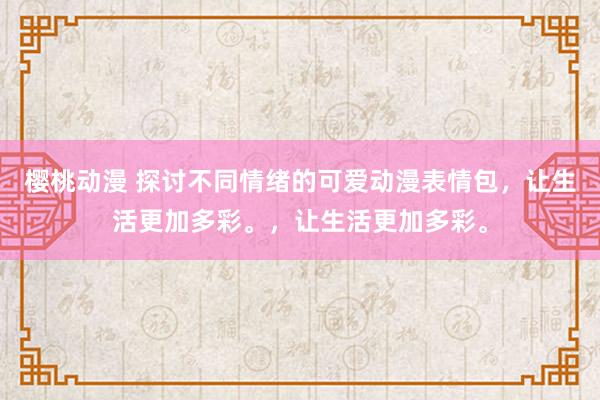 樱桃动漫 探讨不同情绪的可爱动漫表情包，让生活更加多彩。，让生活更加多彩。