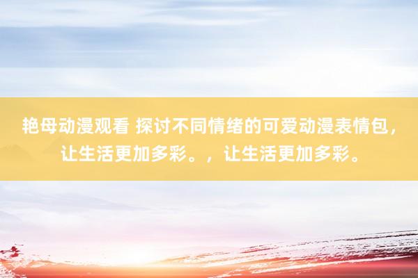 艳母动漫观看 探讨不同情绪的可爱动漫表情包，让生活更加多彩。，让生活更加多彩。
