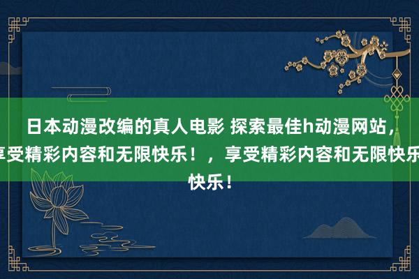 日本动漫改编的真人电影 探索最佳h动漫网站，享受精彩内容和无限快乐！，享受精彩内容和无限快乐！