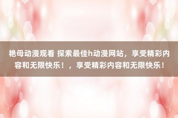 艳母动漫观看 探索最佳h动漫网站，享受精彩内容和无限快乐！，享受精彩内容和无限快乐！