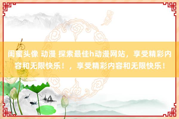 闺蜜头像 动漫 探索最佳h动漫网站，享受精彩内容和无限快乐！，享受精彩内容和无限快乐！